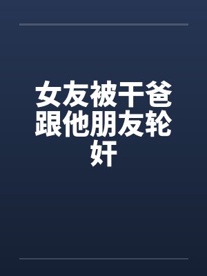 女友被干爸跟他朋友轮奸by佚名封面