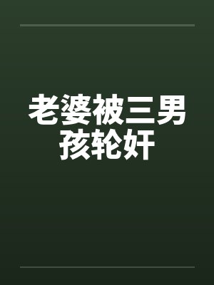 老婆被三男孩轮奸by佚名封面