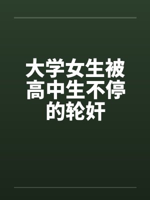 大学女生被高中生不停的轮奸笔趣阁无弹窗封面