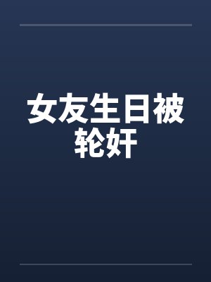 女友生日被轮奸by佚名笔趣阁无弹窗封面