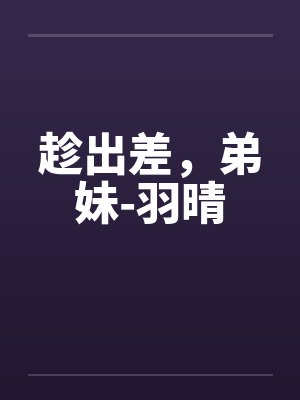 趁出差，弟妹-羽晴笔趣阁无弹窗封面