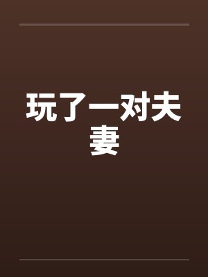 玩了一对夫妻by佚名笔趣阁无弹窗封面