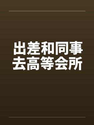 出差和同事去高等会所by佚名封面