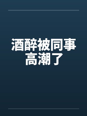 酒醉被同事高潮了笔趣阁无弹窗封面