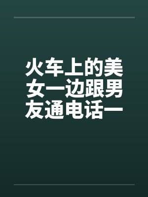 火车上的美女一边跟男友通电话一边给我操笔趣阁无弹窗封面
