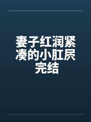 妻子红润紧凑的小肛屄 完结笔趣阁无弹窗封面