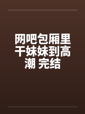 网吧包厢里干妹妹到高潮 完结封面