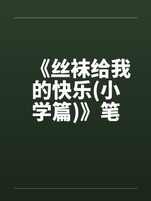 《丝袜给我的快乐(小学篇)》笔趣阁无弹窗