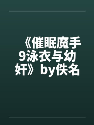 《催眠魔手9泳衣与幼奸》by佚名