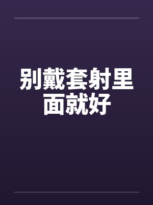 别戴套射里面就好by佚名封面