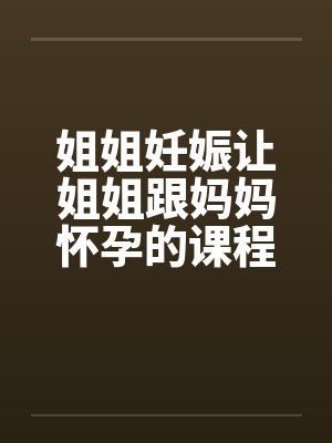姐姐妊娠让姐姐跟妈妈怀孕的课程笔趣阁无弹窗封面