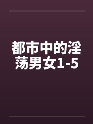 都市中的淫荡男女1-5笔趣阁无弹窗封面