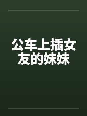 公车上插女友的妹妹by佚名封面