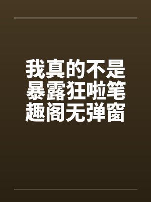 我真的不是暴露狂啦笔趣阁无弹窗