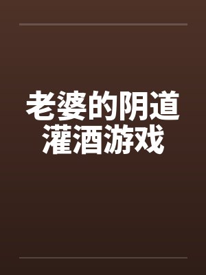 老婆的阴道灌酒游戏by佚名封面