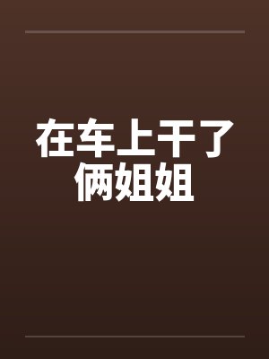 在车上干了俩姐姐笔趣阁无弹窗封面