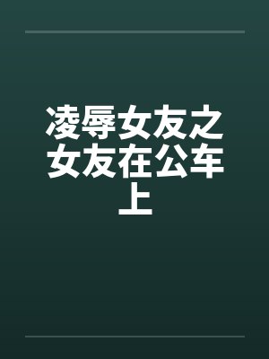 凌辱女友之女友在公车上by佚名封面