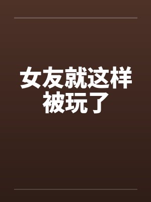 女友就这样被玩了笔趣阁无弹窗封面