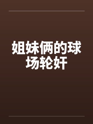 姐妹俩的球场轮奸笔趣阁无弹窗封面
