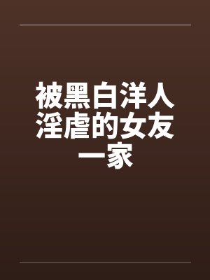 被黑白洋人淫虐的女友一家笔趣阁无弹窗封面
