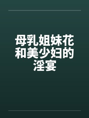 母乳姐妹花和美少妇的淫宴笔趣阁无弹窗封面