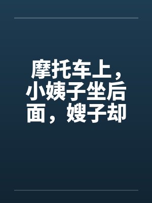 摩托车上，小姨子坐后面，嫂子却坐腿上by佚名笔趣阁无弹窗封面