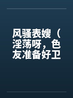 风骚表嫂（淫荡呀，色友准备好卫生纸）笔趣阁无弹窗封面