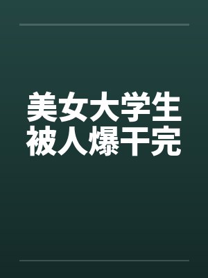 美女大学生被人爆干完笔趣阁无弹窗封面