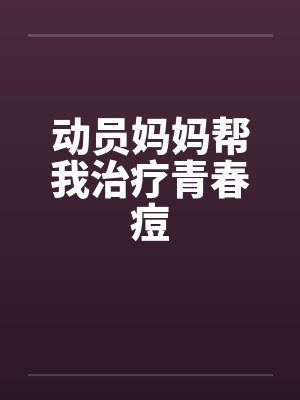 动员妈妈帮我治疗青春痘笔趣阁无弹窗封面