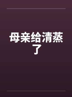 母亲给清蒸了by佚名笔趣阁无弹窗封面