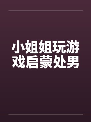 小姐姐玩游戏启蒙处男by佚名笔趣阁无弹窗封面