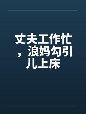 丈夫工作忙，浪妈勾引儿上床封面