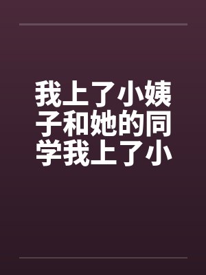 我上了小姨子和她的同学我上了小姨子的同学 小姨子小芳by佚名笔趣阁无弹窗封面