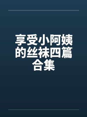 享受小阿姨的丝袜四篇合集笔趣阁无弹窗封面