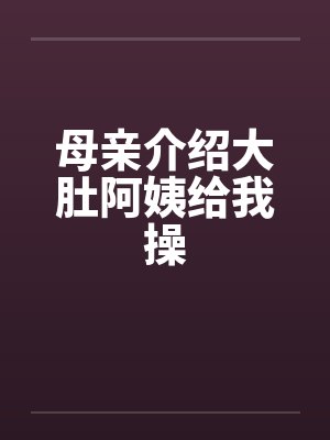 母亲介绍大肚阿姨给我操封面