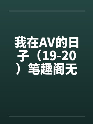 我在AV的日子（19-20）笔趣阁无弹窗