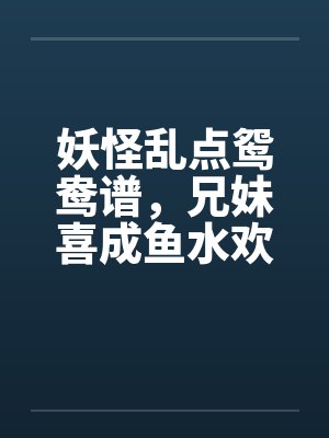 妖怪乱点鸳鸯谱，兄妹喜成鱼水欢by佚名笔趣阁无弹窗封面