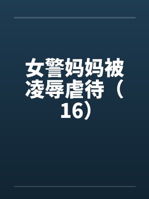 女警妈妈被凌辱虐待（16）笔趣阁无弹窗封面