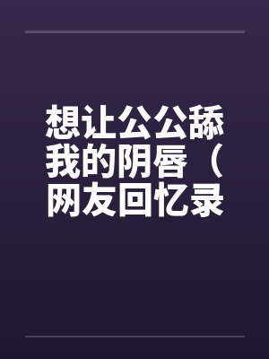 想让公公舔我的阴唇（网友回忆录）by佚名笔趣阁无弹窗