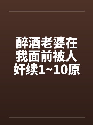醉酒老婆在我面前被人奸续1~10原文封面