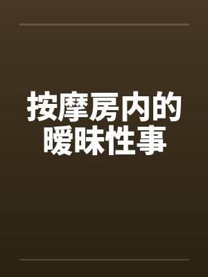 按摩房内的暧昧性事笔趣阁无弹窗封面