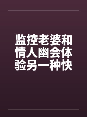 监控老婆和情人幽会体验另一种快感笔趣阁无弹窗封面