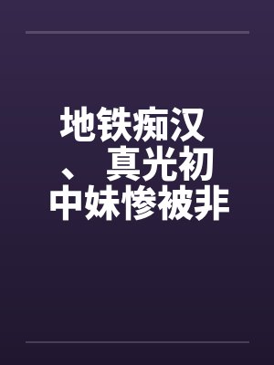 地铁痴汉 、 真光初中妹惨被非礼by佚名封面