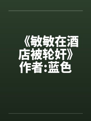 《敏敏在酒店被轮奸》作者:蓝色泡泡封面