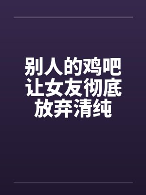 别人的鸡吧让女友彻底放弃清纯笔趣阁无弹窗封面