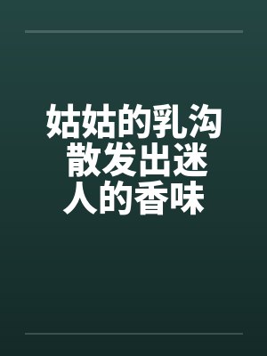 姑姑的乳沟 散发出迷人的香味by佚名笔趣阁无弹窗封面