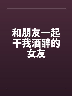 和朋友一起干我酒醉的女友封面