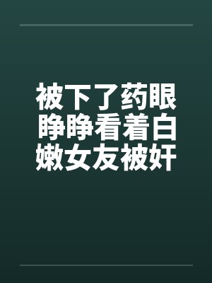 被下了药眼睁睁看着白嫩女友被奸封面