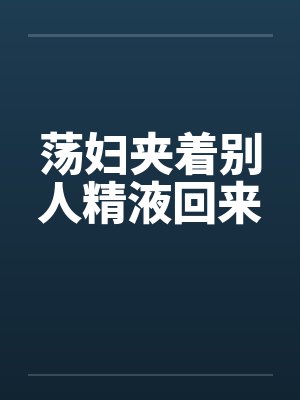 荡妇夹着别人精液回来by佚名封面