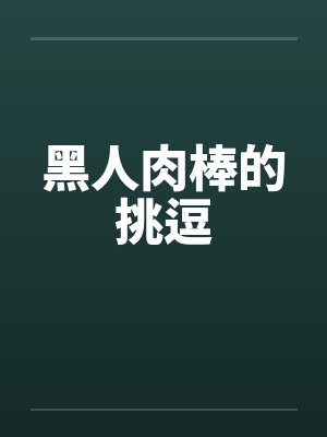 黑人肉棒的挑逗by佚名笔趣阁无弹窗封面